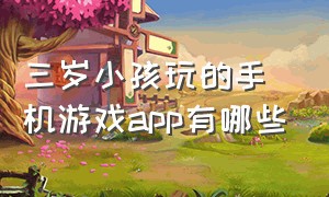 三岁小孩玩的手机游戏app有哪些