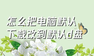 怎么把电脑默认下载改到默认d盘