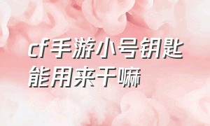 cf手游小号钥匙能用来干嘛