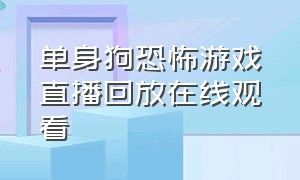 单身狗恐怖游戏直播回放在线观看