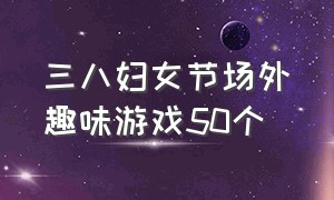 三八妇女节场外趣味游戏50个