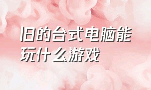 旧的台式电脑能玩什么游戏