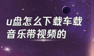 u盘怎么下载车载音乐带视频的