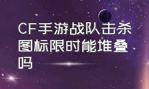 CF手游战队击杀图标限时能堆叠吗