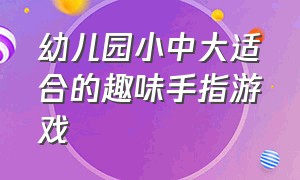 幼儿园小中大适合的趣味手指游戏