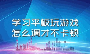 学习平板玩游戏怎么调才不卡顿