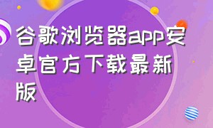 谷歌浏览器app安卓官方下载最新版