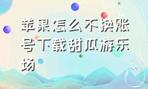 苹果怎么不换账号下载甜瓜游乐场