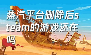 蒸汽平台删除后steam的游戏还在吗