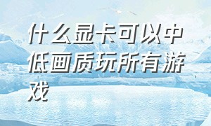 什么显卡可以中低画质玩所有游戏