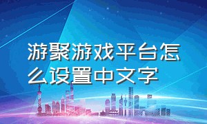 游聚游戏平台怎么设置中文字