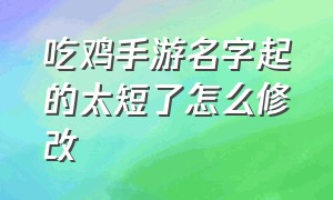 吃鸡手游名字起的太短了怎么修改