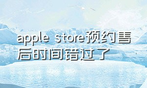 apple store预约售后时间错过了