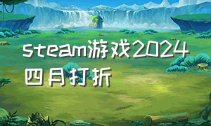 steam游戏2024四月打折