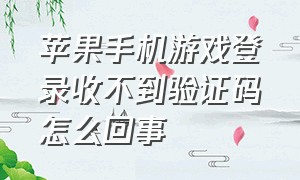 苹果手机游戏登录收不到验证码怎么回事