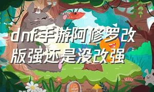 dnf手游阿修罗改版强还是没改强