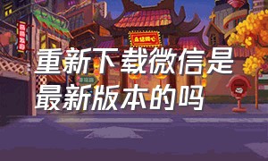 重新下载微信是最新版本的吗