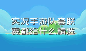 实况手游队套联赛都给什么精选