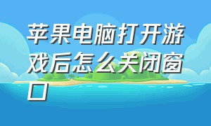 苹果电脑打开游戏后怎么关闭窗口