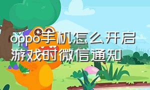 oppo手机怎么开启游戏时微信通知