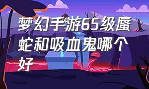 梦幻手游65级蜃蛇和吸血鬼哪个好