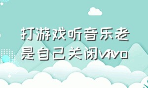 打游戏听音乐老是自己关闭vivo