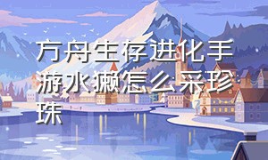 方舟生存进化手游水獭怎么采珍珠