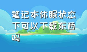 笔记本休眠状态下可以下载东西吗