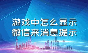 游戏中怎么显示微信来消息提示