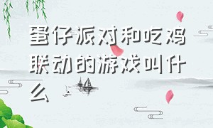 蛋仔派对和吃鸡联动的游戏叫什么