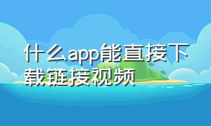 什么app能直接下载链接视频