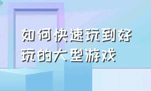 如何快速玩到好玩的大型游戏