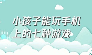 小孩子能玩手机上的七种游戏