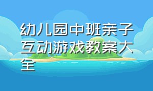 幼儿园中班亲子互动游戏教案大全