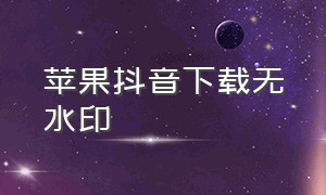 苹果抖音下载无水印