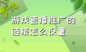 游戏直播推广的链接怎么设置