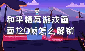 和平精英游戏画面120帧怎么解锁