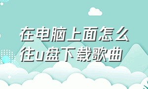 在电脑上面怎么往u盘下载歌曲