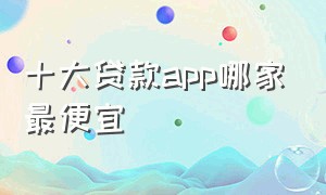 十大贷款app哪家最便宜