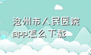 沧州市人民医院app怎么下载