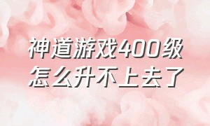 神道游戏400级怎么升不上去了