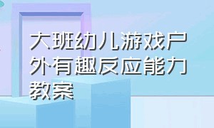 大班幼儿游戏户外有趣反应能力教案