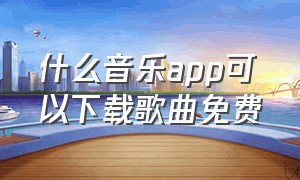 什么音乐app可以下载歌曲免费