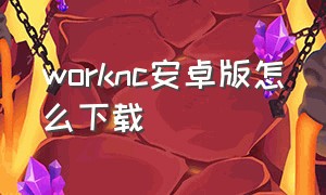 worknc安卓版怎么下载