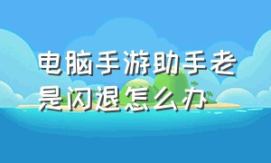 电脑手游助手老是闪退怎么办