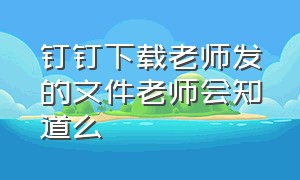 钉钉下载老师发的文件老师会知道么