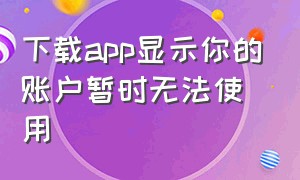 下载app显示你的账户暂时无法使用