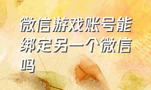 微信游戏账号能绑定另一个微信吗