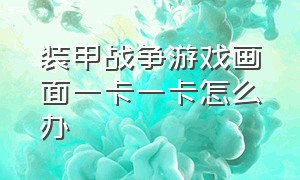 装甲战争游戏画面一卡一卡怎么办