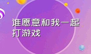 谁愿意和我一起打游戏